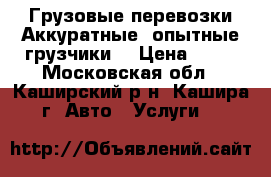 Грузовые перевозки.Аккуратные ,опытные грузчики. › Цена ­ 25 - Московская обл., Каширский р-н, Кашира г. Авто » Услуги   
